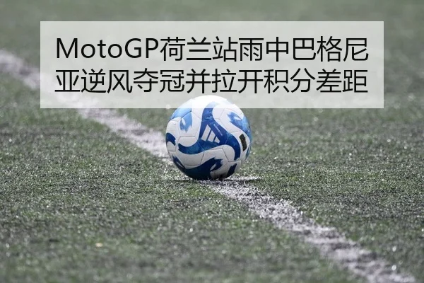 MotoGP荷兰站雨中巴格尼亚逆风夺冠并拉开积分差距