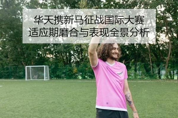 华天携新马征战国际大赛 适应期磨合与表现全景分析 | yaxin